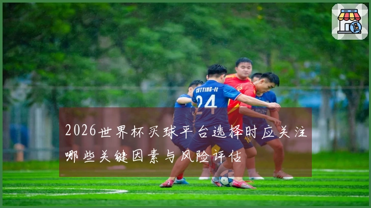 2026世界杯买球平台选择时应关注哪些关键因素与风险评估