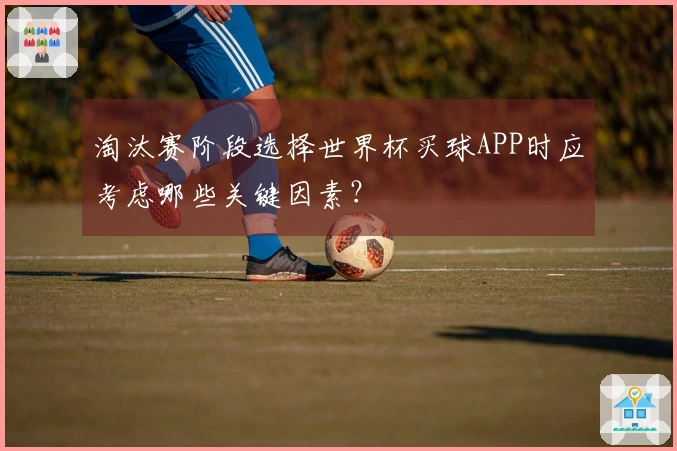 淘汰赛阶段选择世界杯买球APP时应考虑哪些关键因素？