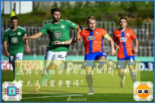 选择合适的世界杯投注APP时，哪些常见误区需要警惕？