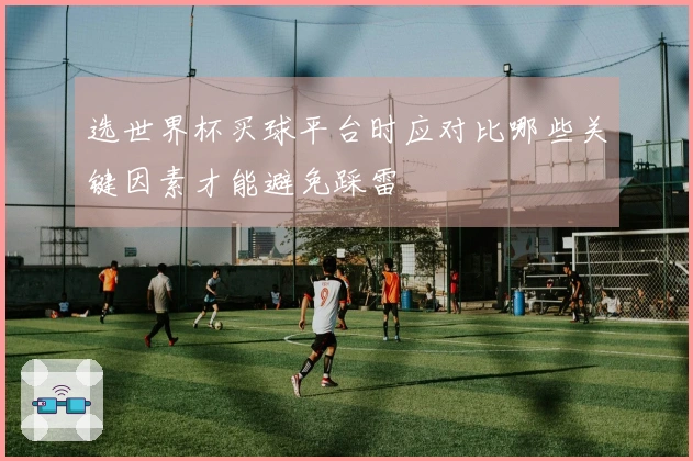 选世界杯买球平台时应对比哪些关键因素才能避免踩雷