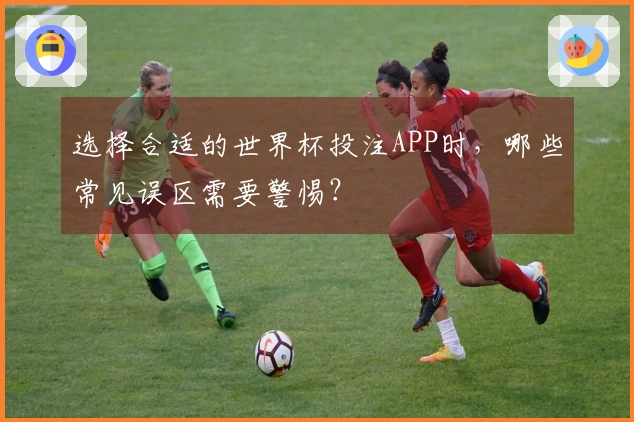 选择合适的世界杯投注APP时，哪些常见误区需要警惕？