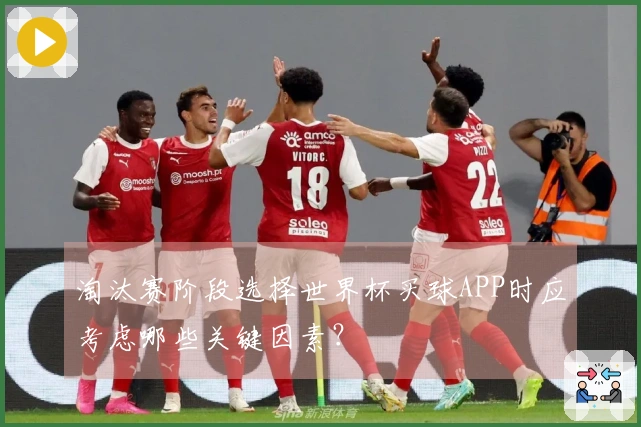 淘汰赛阶段选择世界杯买球APP时应考虑哪些关键因素？