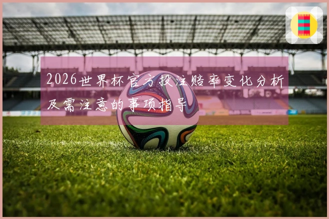 2026世界杯官方投注赔率变化分析及需注意的事项指导