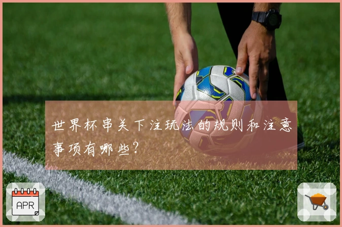 世界杯串关下注玩法的规则和注意事项有哪些？