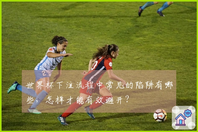 世界杯下注流程中常见的陷阱有哪些，怎样才能有效避开？