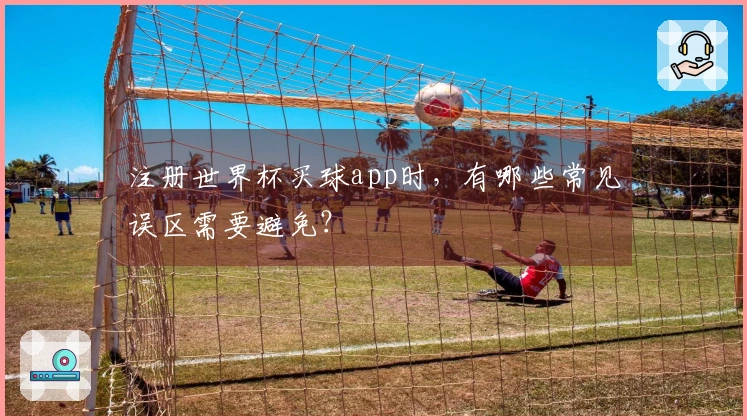 注册世界杯买球app时，有哪些常见误区需要避免？