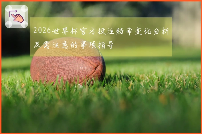 2026世界杯官方投注赔率变化分析及需注意的事项指导