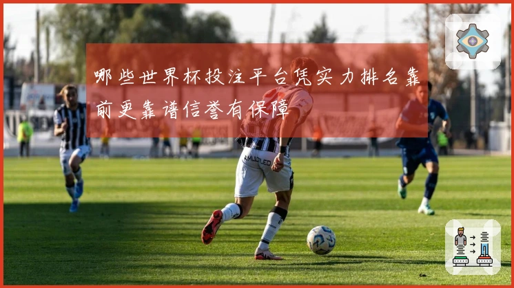 哪些世界杯投注平台凭实力排名靠前更靠谱信誉有保障
